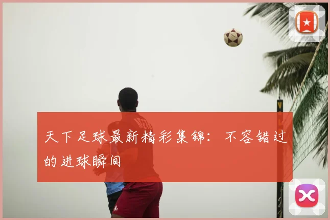 天下足球最新精彩集锦:不容错过的进球瞬间