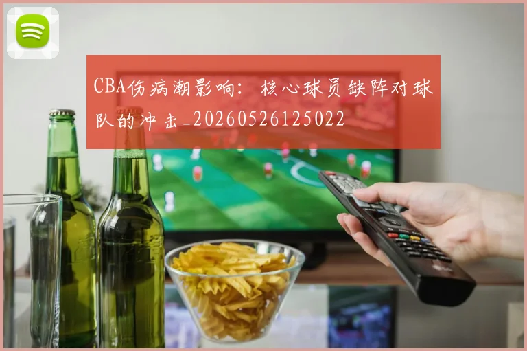 CBA伤病潮影响:核心球员缺阵对球队的冲击_20260526125022