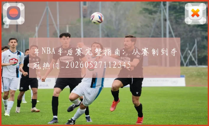 年NBA季后赛完整指南：从赛制到夺冠热门_20260527112345