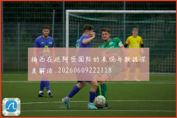 梅西在迈阿密国际的表现与数据深度解读_20260609222118