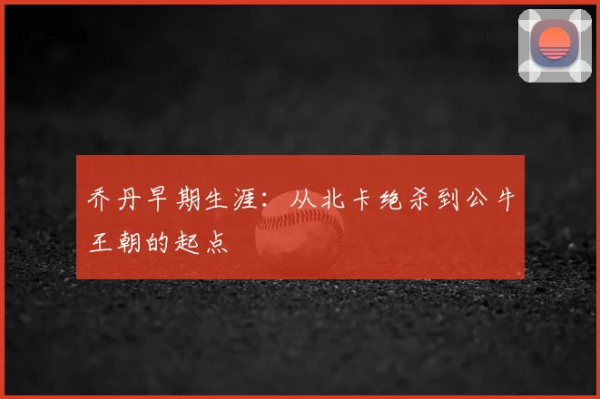 乔丹早期生涯:从北卡绝杀到公牛王朝的起点