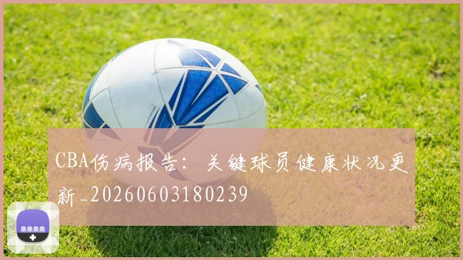 CBA伤病报告:关键球员健康状况更新_20260603180239
