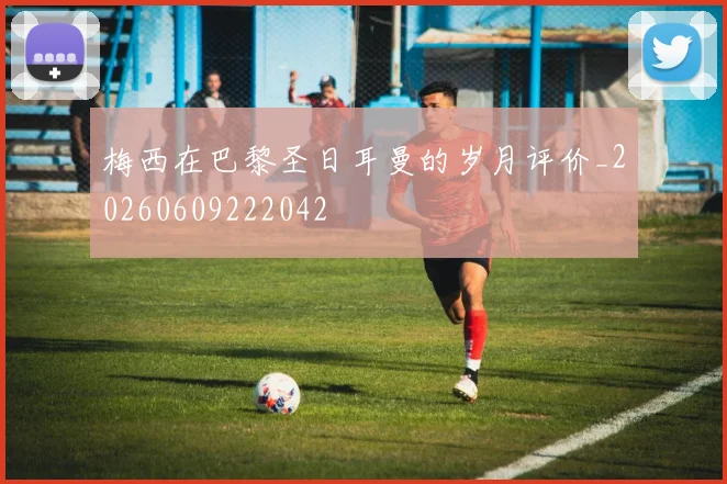 梅西在巴黎圣日耳曼的岁月评价_20260609222042