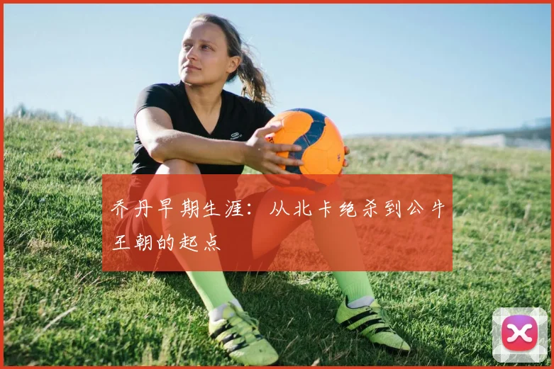 乔丹早期生涯:从北卡绝杀到公牛王朝的起点