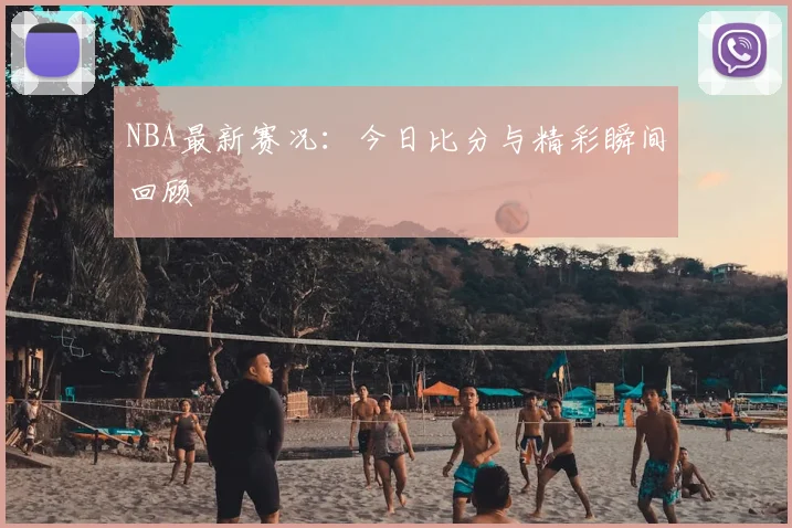NBA最新赛况:今日比分与精彩瞬间回顾
