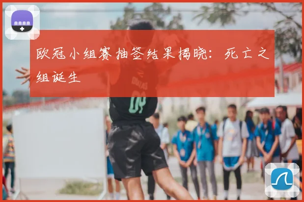 欧冠小组赛抽签结果揭晓:死亡之组诞生