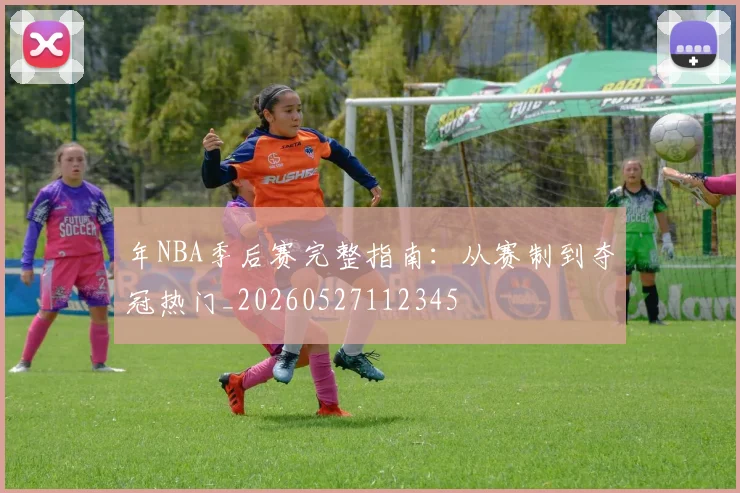 年NBA季后赛完整指南:从赛制到夺冠热门_20260527112345