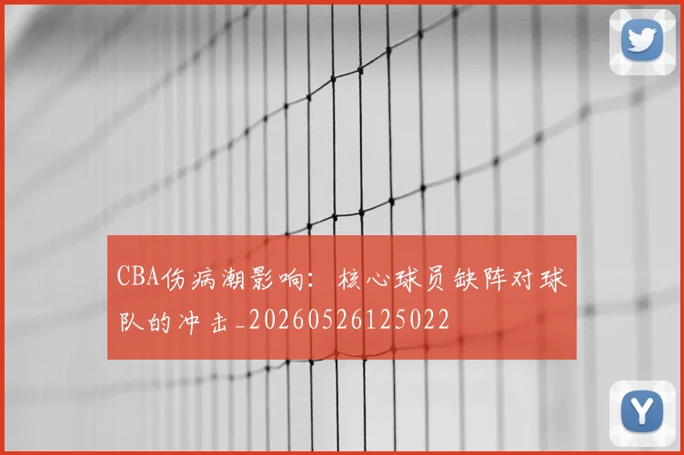 CBA伤病潮影响:核心球员缺阵对球队的冲击_20260526125022