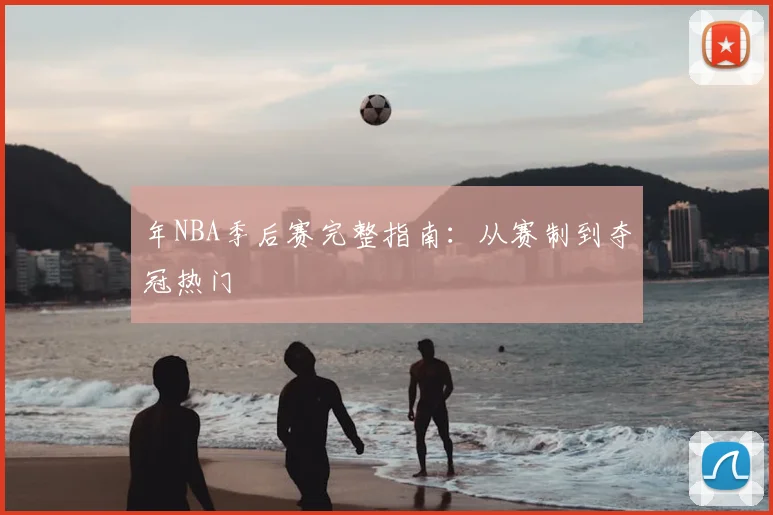 年NBA季后赛完整指南:从赛制到夺冠热门